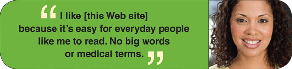 I like [this Web site] because it’s easy for everyday people like me to read. No big words or medical terms.