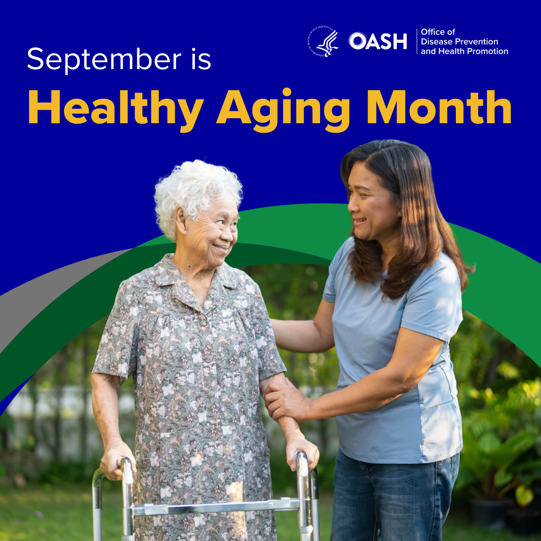 A woman helps an older woman using a walker. The text on the image reads: September is Healthy Aging Month.  The image includes the U.S. Department of Health and Human Services' Office of the Assistant Secretary for Health's Office of Disease Prevention and Health Promotion logo.