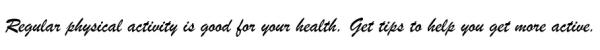 Script style text that reads "Regular physical activity is good for your health. Get tips to help you get more active."